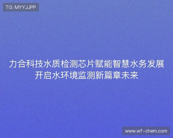力合科技水质检测芯片赋能智慧水务发展开启水环境监测新篇章未来